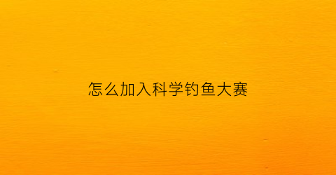 “怎么加入科学钓鱼大赛(怎么加入科学钓鱼大赛活动)