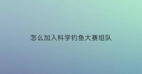 怎么加入科学钓鱼大赛组队(怎么进入钓鱼协会)