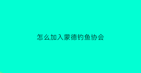 “怎么加入蒙德钓鱼协会(怎么加入蒙德钓鱼协会会员)