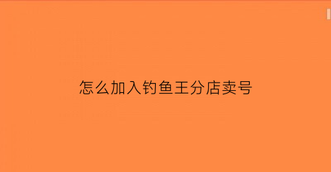 “怎么加入钓鱼王分店卖号(钓鱼王加盟店怎么联系)