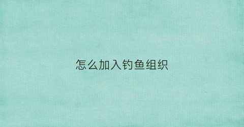 怎么加入钓鱼组织(怎么加入钓鱼组织群)