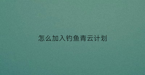 “怎么加入钓鱼青云计划(怎么加入钓鱼青云计划群)