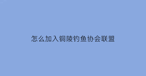 怎么加入铜陵钓鱼协会联盟