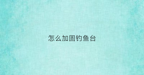 怎么加固钓鱼台(钓鱼台怎么搭稳固)