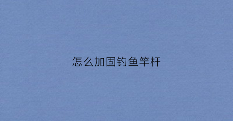怎么加固钓鱼竿杆(有什么好办法加固鱼竿吗)