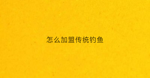 怎么加盟传统钓鱼(钓鱼饵料加盟)