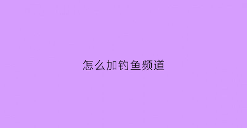 “怎么加钓鱼频道(钓鱼频道怎么收看)