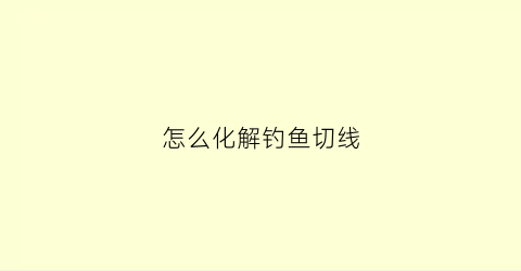 怎么化解钓鱼切线(钓大鱼切线)