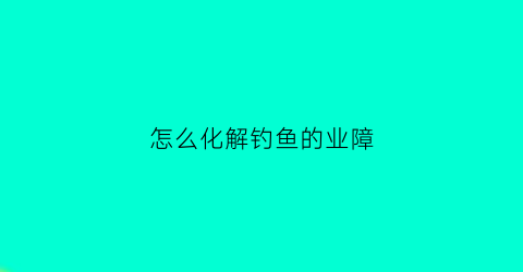 怎么化解钓鱼的业障(钓鱼业障深重)