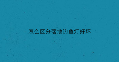 怎么区分落地钓鱼灯好坏