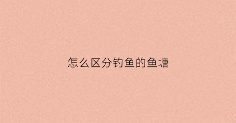 “怎么区分钓鱼的鱼塘(怎么判断鱼塘)