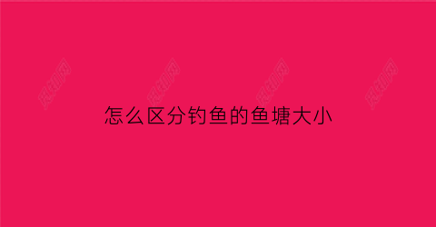 “怎么区分钓鱼的鱼塘大小(鱼塘钓位选择口诀)