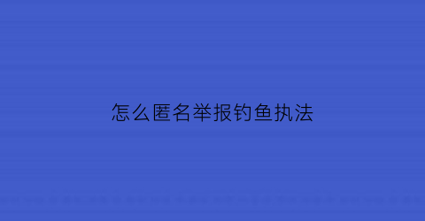 怎么匿名举报钓鱼执法(举报钩鱼)