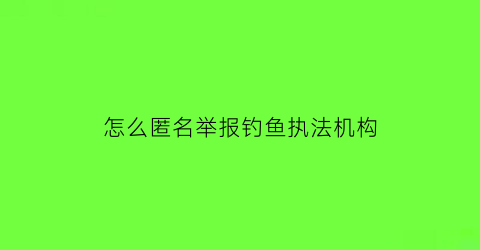 “怎么匿名举报钓鱼执法机构(举报钩鱼)