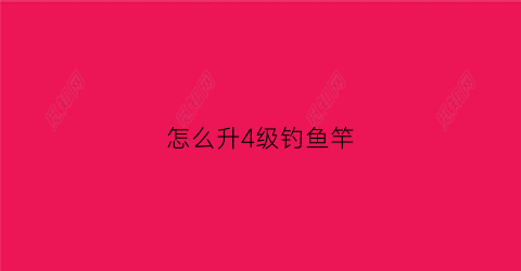 怎么升4级钓鱼竿(如何升级钓鱼竿)