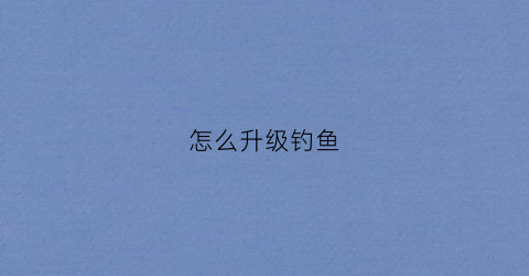 怎么升级钓鱼(怎么快速提升钓鱼等级)