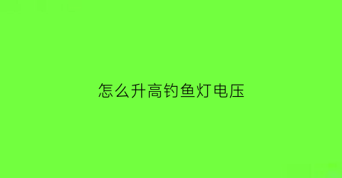 怎么升高钓鱼灯电压(怎么升高钓鱼灯电压高)