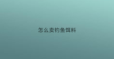 怎么卖钓鱼饵料(怎么卖钓鱼饵料呢)