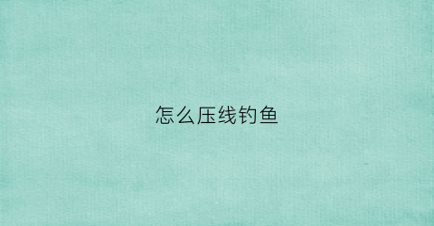 怎么压线钓鱼(怎么压线钓鱼视频教程)