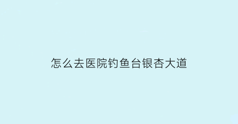 怎么去医院钓鱼台银杏大道(北京钓鱼台银杏大道公交车怎么走)