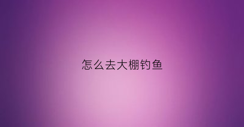 怎么去大棚钓鱼(大棚钓鱼怎么收费)
