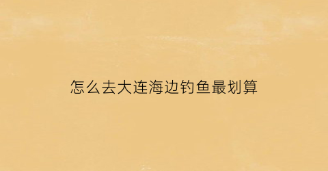怎么去大连海边钓鱼最划算(大连目前海边岸钓地点)