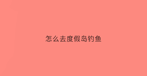 怎么去度假岛钓鱼(怎么去度假岛钓鱼)