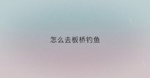 怎么去板桥钓鱼