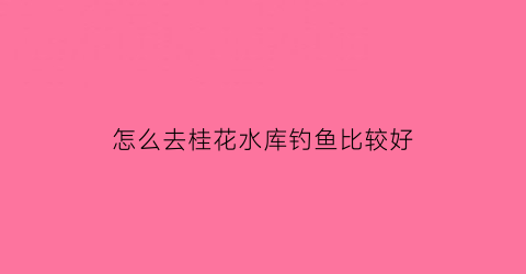 怎么去桂花水库钓鱼比较好(怎么去桂花水库钓鱼比较好呢)