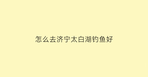 怎么去济宁太白湖钓鱼好(济宁太白湖钓鱼从哪个门进)