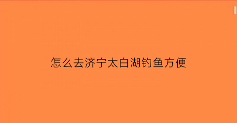 怎么去济宁太白湖钓鱼方便(怎么去济宁太白湖钓鱼方便呢)