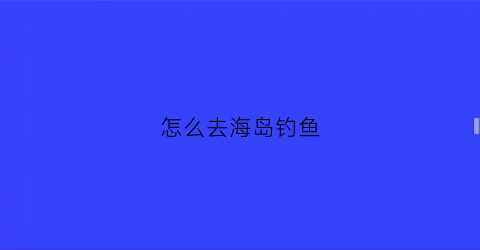 怎么去海岛钓鱼(怎么去海岛钓鱼视频)
