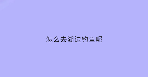 怎么去湖边钓鱼呢