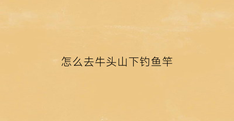 怎么去牛头山下钓鱼竿