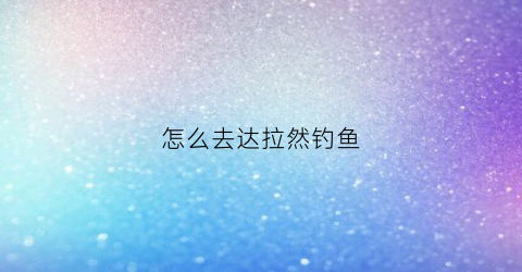 怎么去达拉然钓鱼(去达拉然的任务在哪接)