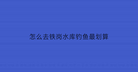 怎么去铁岗水库钓鱼最划算