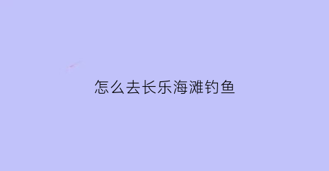 怎么去长乐海滩钓鱼