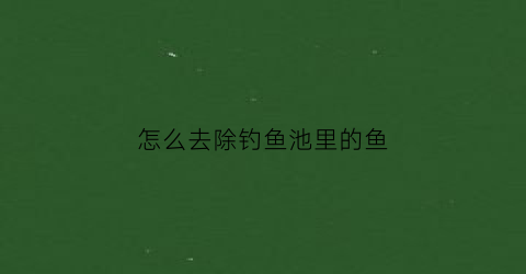 怎么去除钓鱼池里的鱼(怎么去除钓鱼池里的鱼腥味儿)