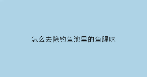 怎么去除钓鱼池里的鱼腥味(鱼池如何去腥味)
