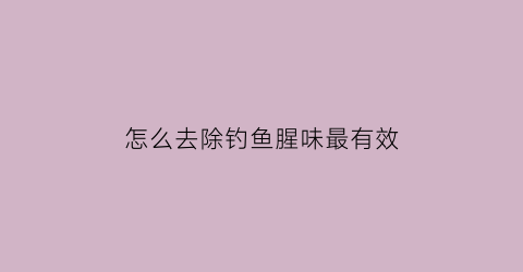 怎么去除钓鱼腥味最有效(怎样给鱼去腥线)