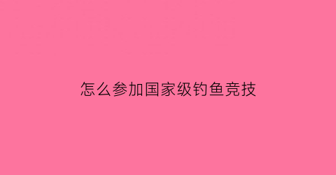 怎么参加国家级钓鱼竞技(怎么参加国家级钓鱼竞技比赛)