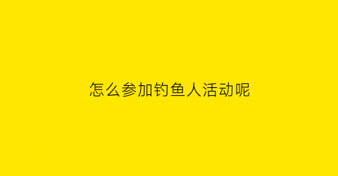 “怎么参加钓鱼人活动呢(怎么参加钓鱼人活动呢视频)