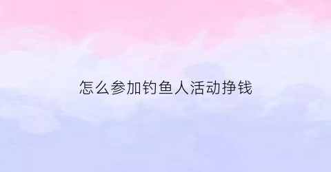 怎么参加钓鱼人活动挣钱