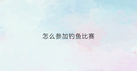 怎么参加钓鱼比赛