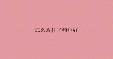 怎么双杆子钓鱼好(双杆钓法)