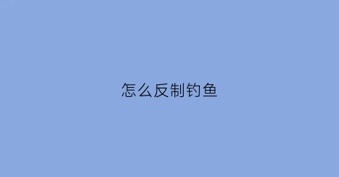 怎么反制钓鱼(如何反钓)