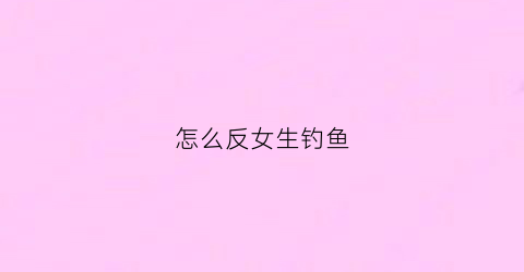 怎么反女生钓鱼