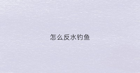 怎么反水钓鱼(钓鱼中的反水是什么意思)