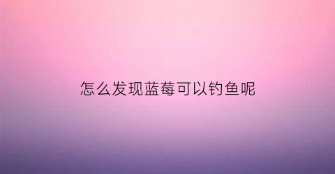 怎么发现蓝莓可以钓鱼呢