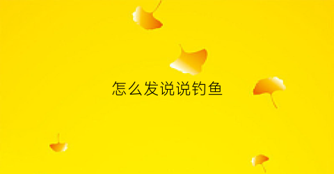怎么发说说钓鱼(钓鱼怎么发朋友圈配文钓鱼幽默说说心情短语)